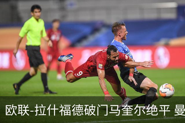 欧联-拉什福德破门马奎尔绝平 曼联3-3波尔图